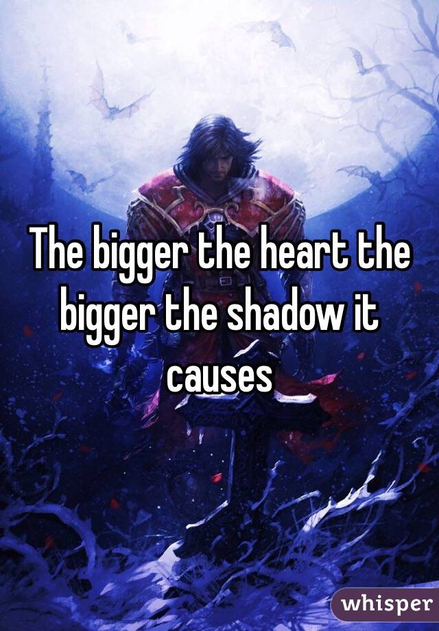 The bigger the heart the bigger the shadow it causes 