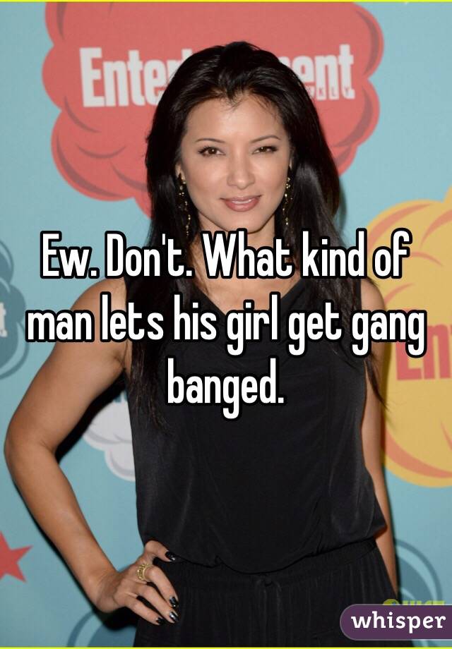 Ew. Don't. What kind of man lets his girl get gang banged.