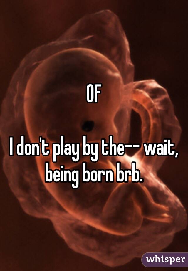 0F

I don't play by the-- wait,  being born brb.