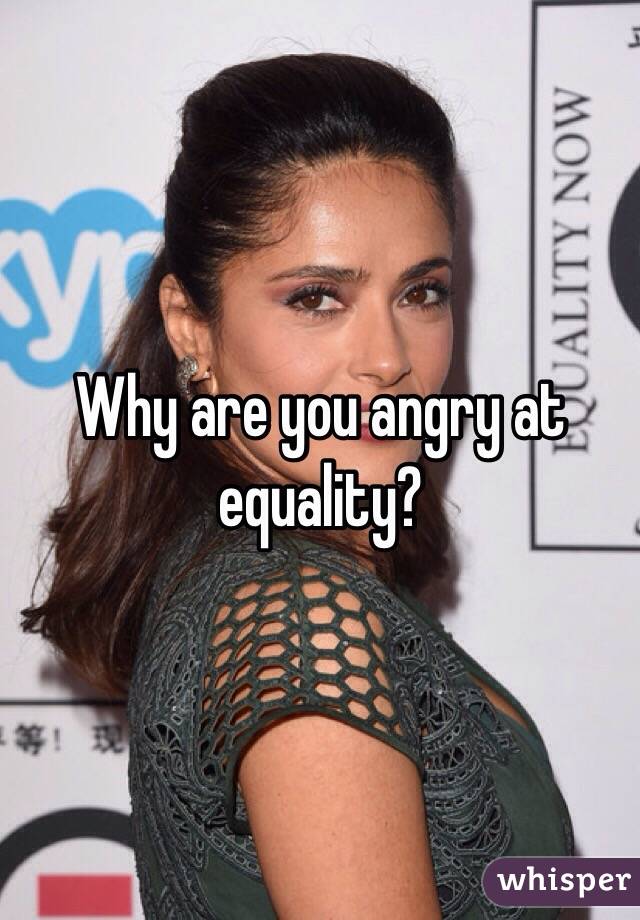 Why are you angry at equality?