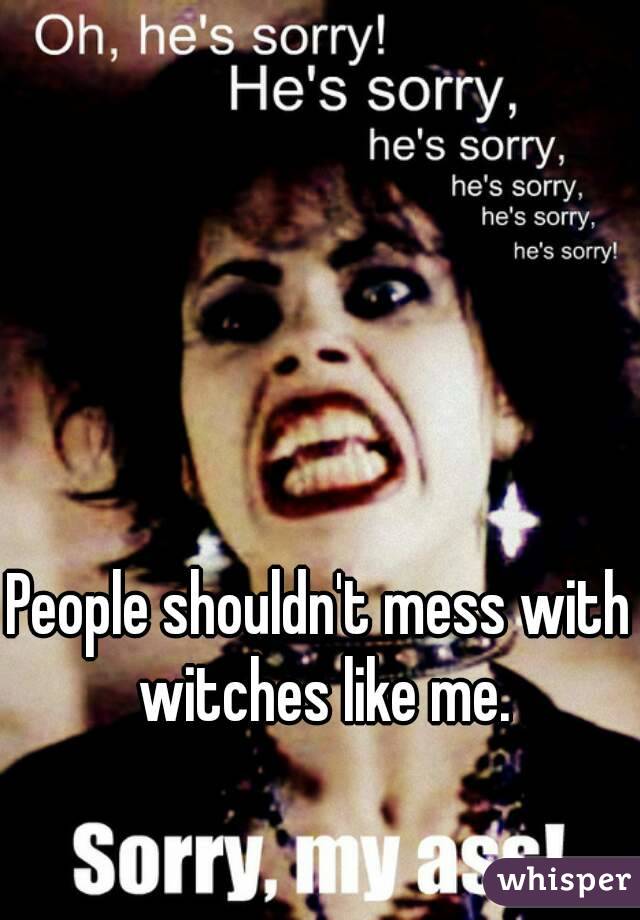 People shouldn't mess with witches like me.