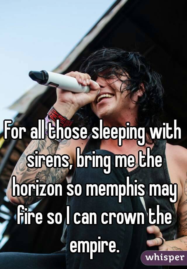 For all those sleeping with sirens, bring me the horizon so memphis may fire so I can crown the empire.