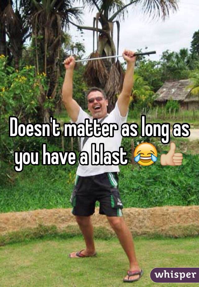 Doesn't matter as long as you have a blast 😂👍🏼
