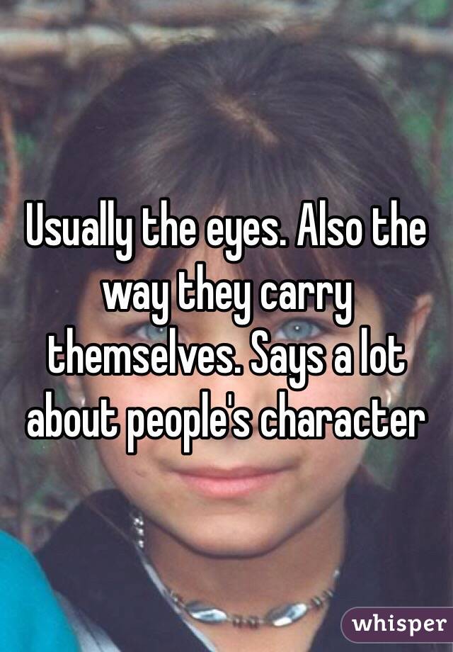 Usually the eyes. Also the way they carry themselves. Says a lot about people's character