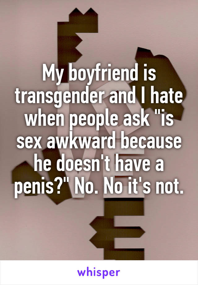 My boyfriend is transgender and I hate when people ask "is sex awkward because he doesn't have a penis?" No. No it's not. 