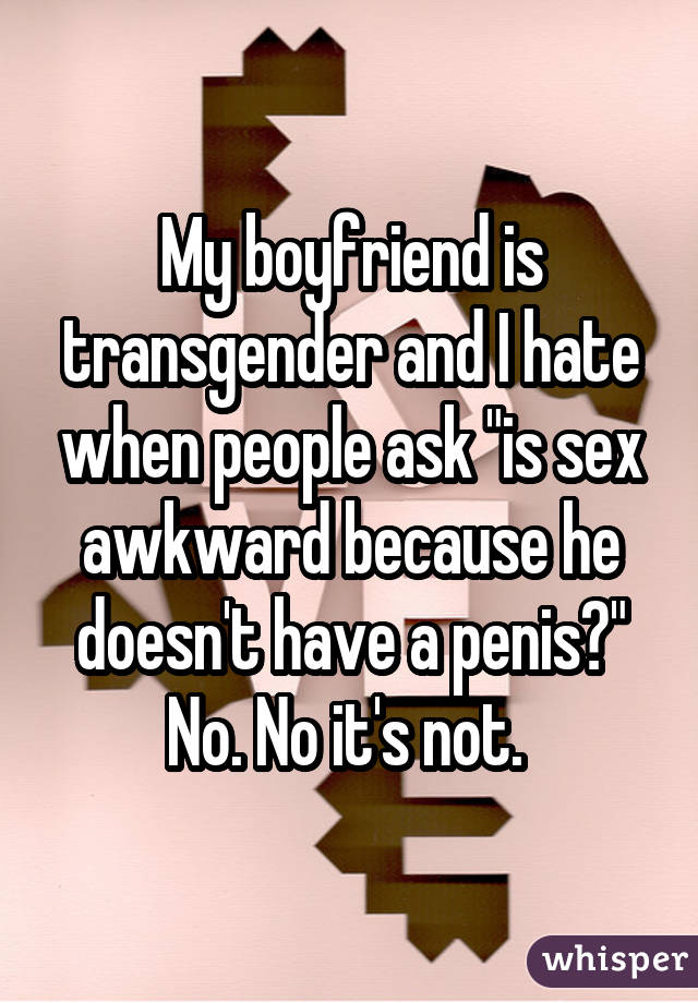 My boyfriend is transgender and I hate when people ask "is sex awkward
because he doesn