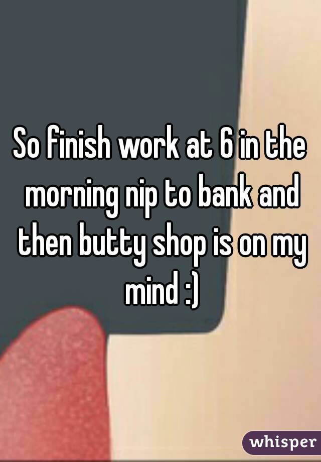 So finish work at 6 in the morning nip to bank and then butty shop is on my mind :)
