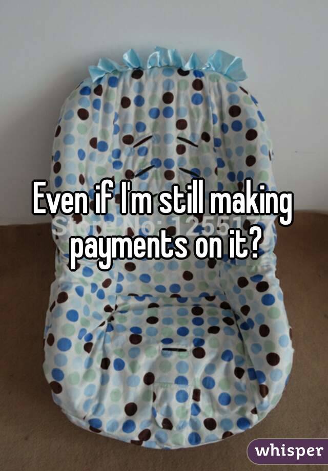 Even if I'm still making payments on it?
