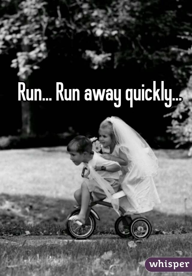 Run... Run away quickly...