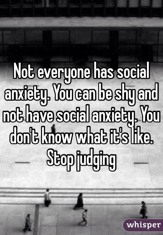 Not everyone has social anxiety. You can be shy and not have social anxiety. You don't know what it's like. Stop judging 
