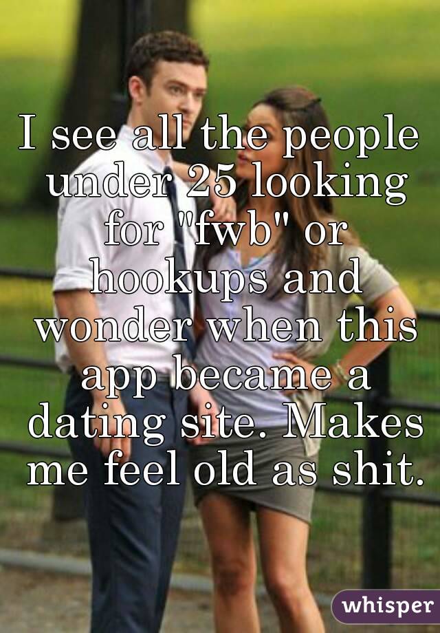 I see all the people under 25 looking for "fwb" or hookups and wonder when this app became a dating site. Makes me feel old as shit.