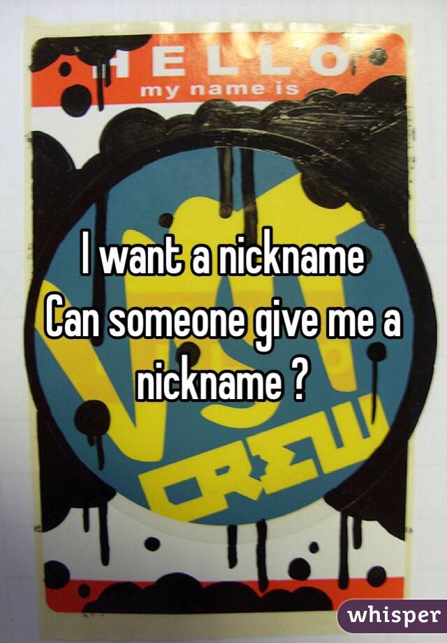 I want a nickname 
Can someone give me a nickname ?