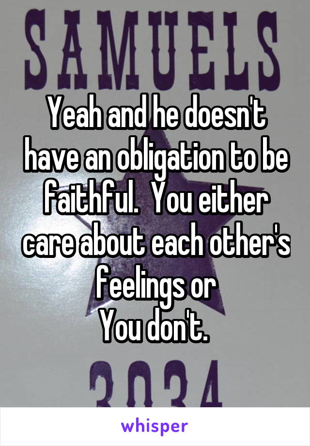 Yeah and he doesn't have an obligation to be faithful.  You either care about each other's feelings or
You don't. 