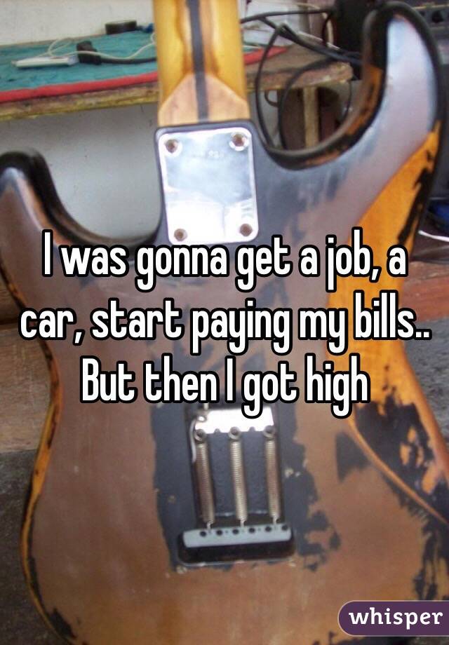 I was gonna get a job, a car, start paying my bills..
But then I got high 