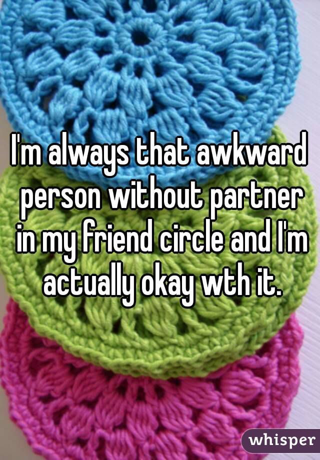 I'm always that awkward person without partner in my friend circle and I'm actually okay wth it.