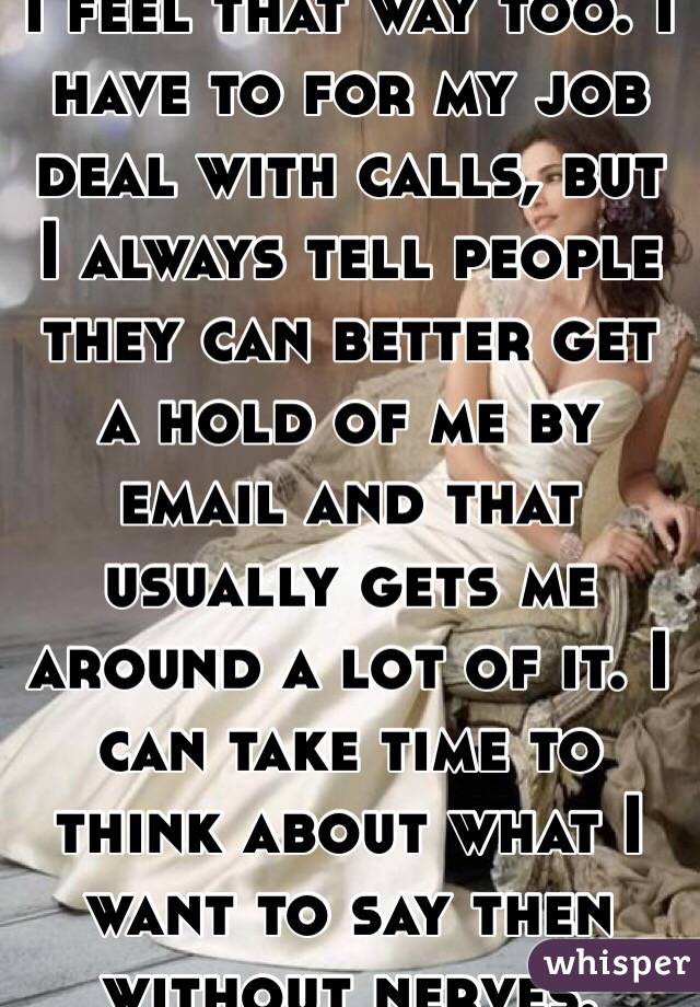 I feel that way too. I have to for my job deal with calls, but I always tell people they can better get a hold of me by email and that usually gets me around a lot of it. I can take time to think about what I want to say then without nerves.