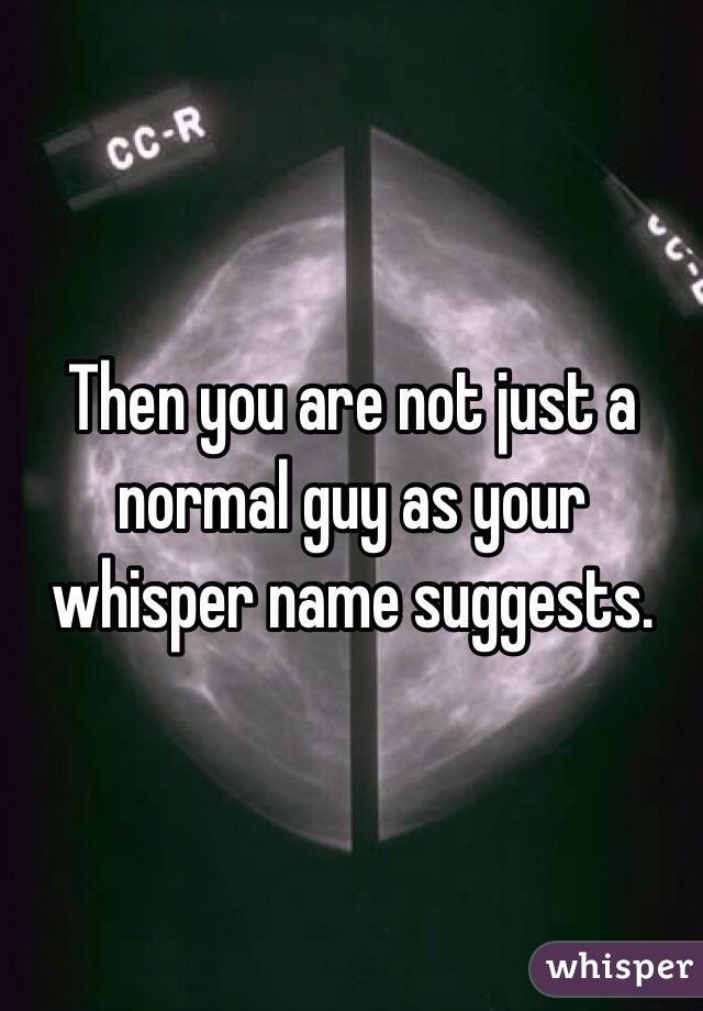 Then you are not just a normal guy as your whisper name suggests.