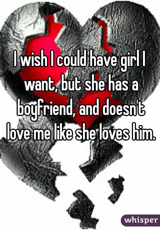I wish I could have girl I want, but she has a boyfriend, and doesn't love me like she loves him. 
