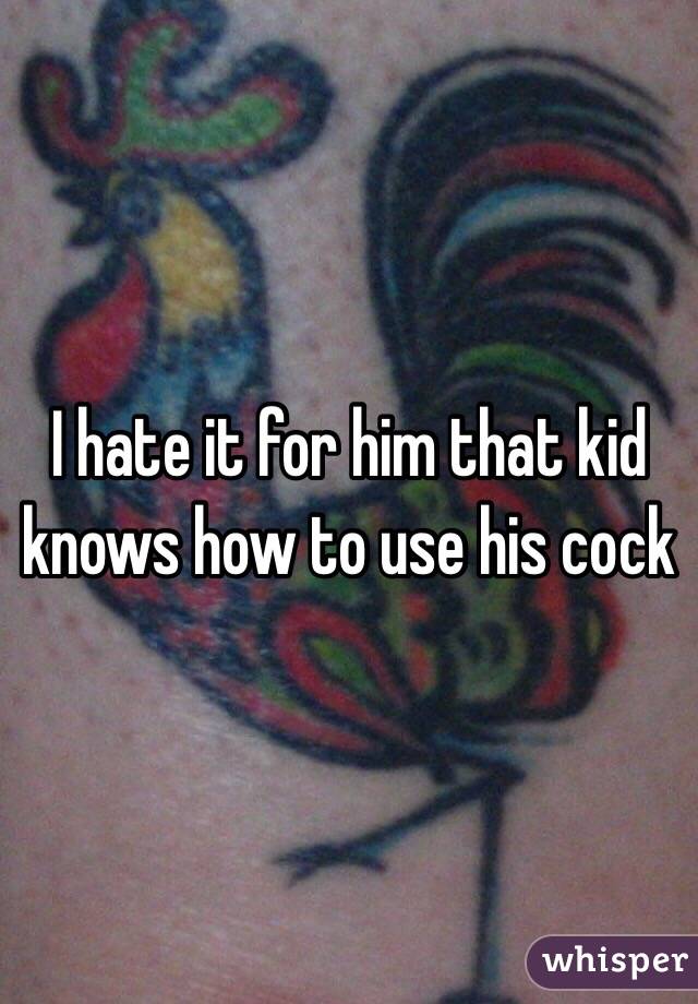 I hate it for him that kid knows how to use his cock