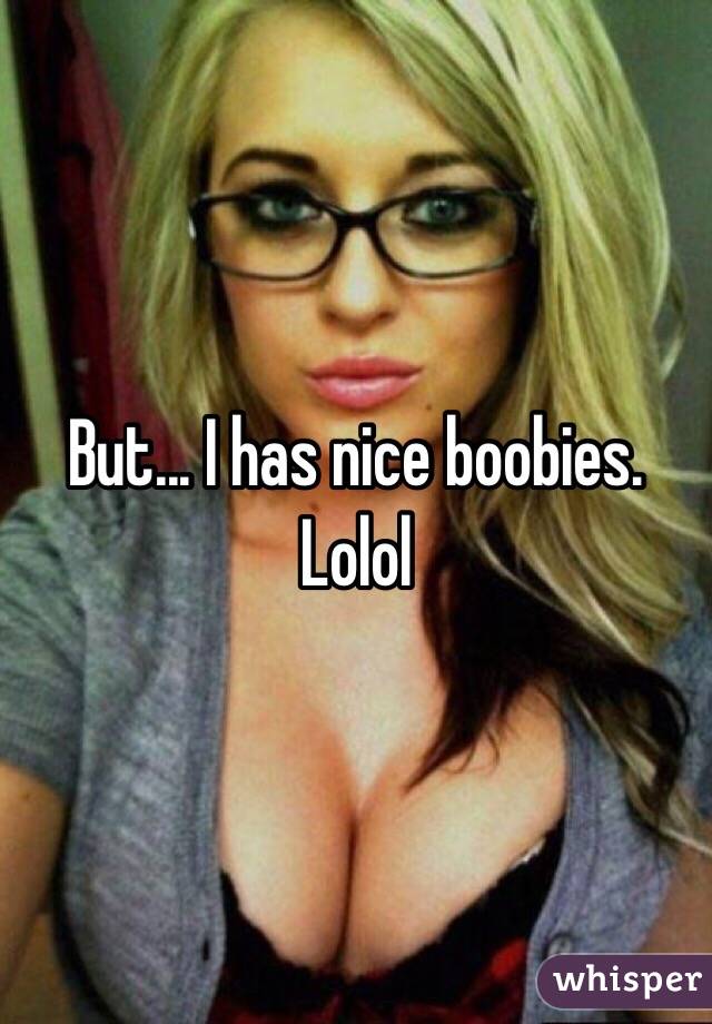 But... I has nice boobies. Lolol