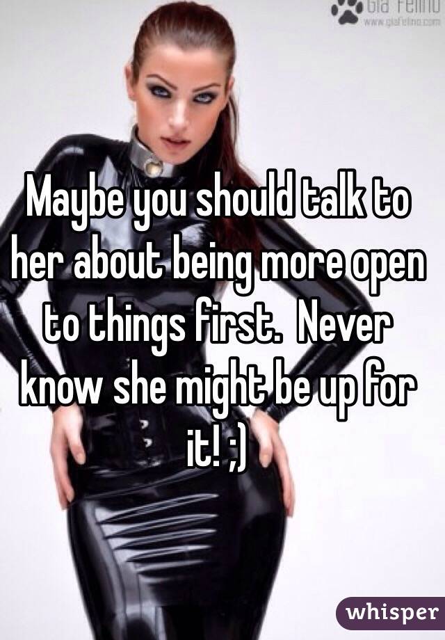 Maybe you should talk to her about being more open to things first.  Never know she might be up for it! ;)
