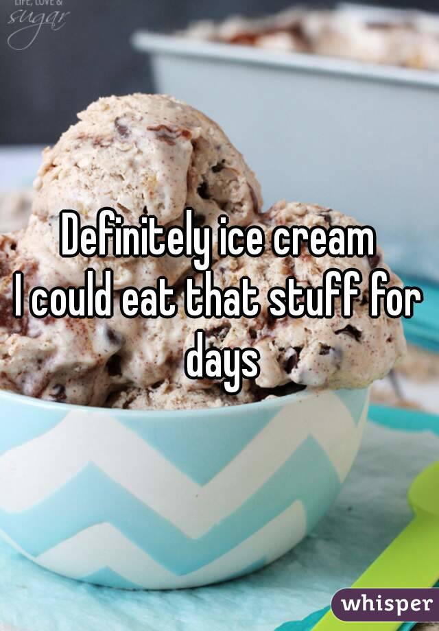 Definitely ice cream
I could eat that stuff for days