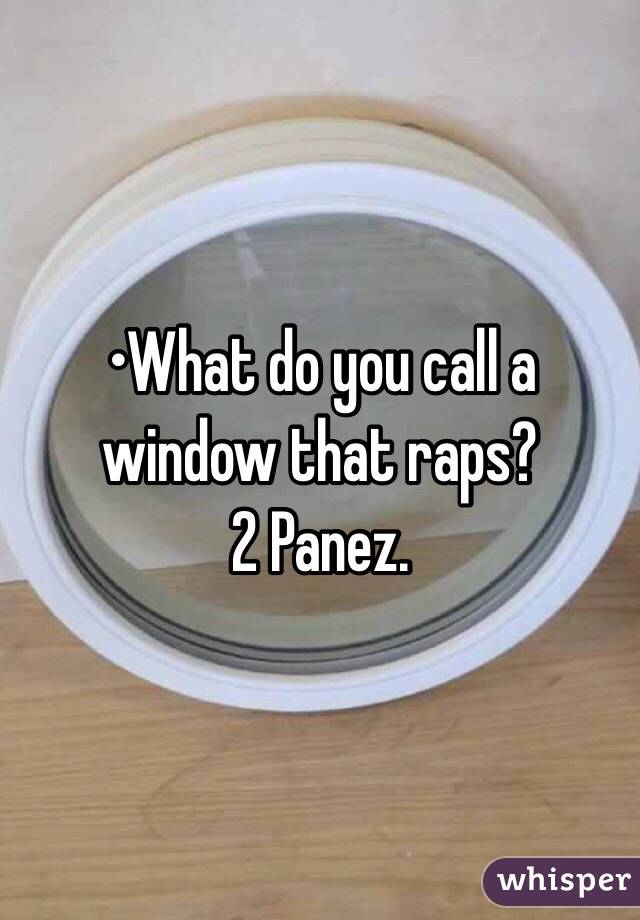 •What do you call a window that raps?
2 Panez.