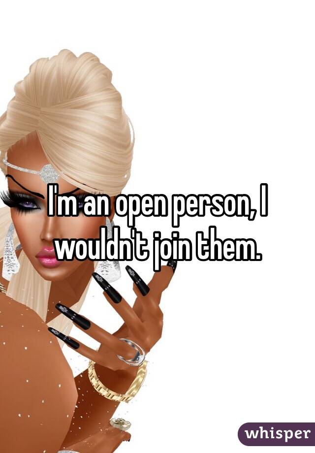I'm an open person, I wouldn't join them. 