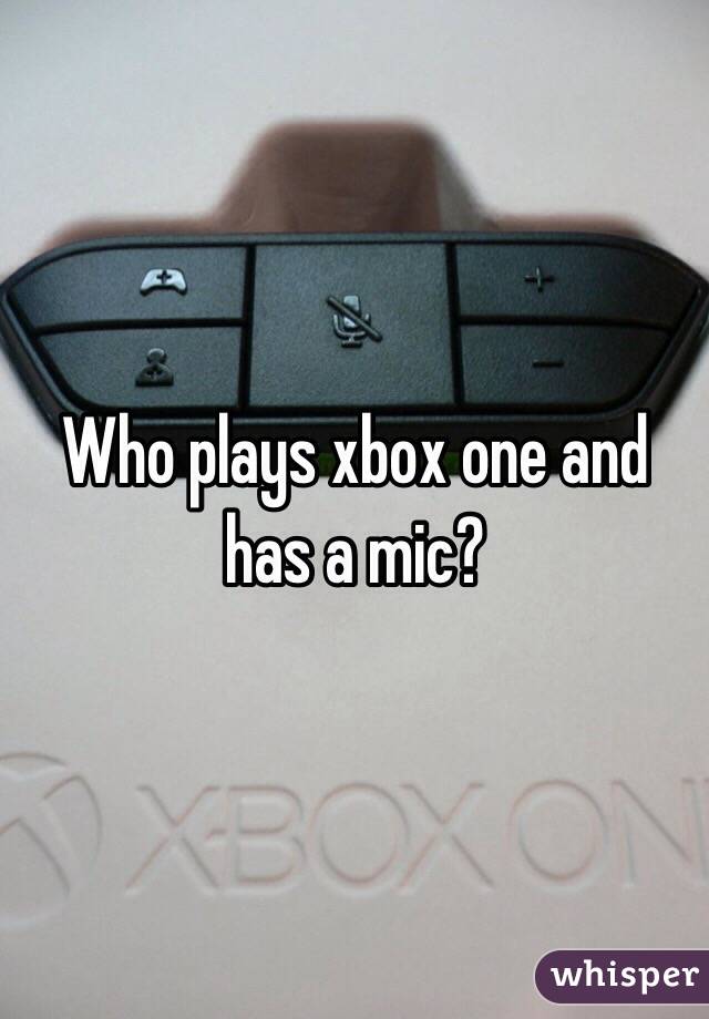 Who plays xbox one and has a mic?