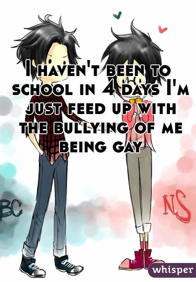 I haven't been to school in 4 days I'm just feed up with the bullying of me being gay