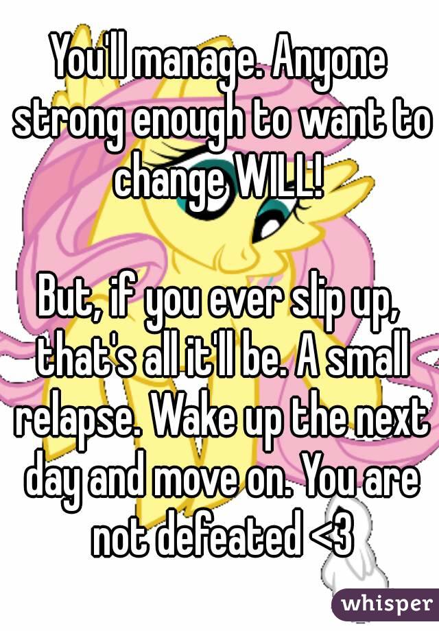 You'll manage. Anyone strong enough to want to change WILL! 

But, if you ever slip up, that's all it'll be. A small relapse. Wake up the next day and move on. You are not defeated <3