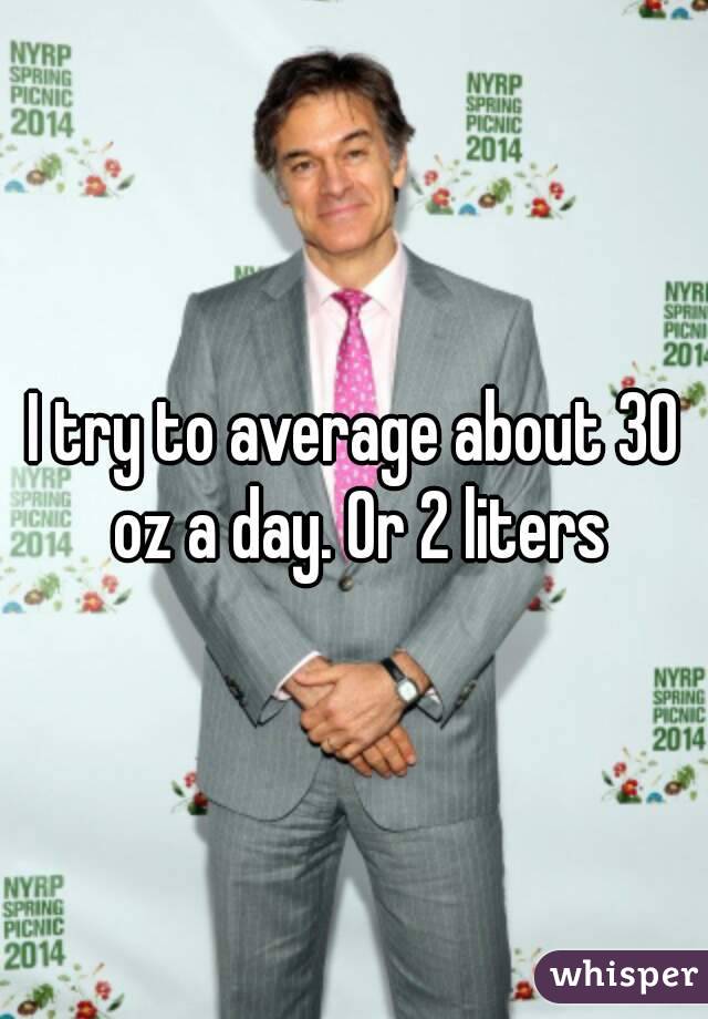 I try to average about 30 oz a day. Or 2 liters