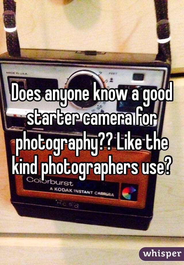 Does anyone know a good starter camera for photography?? Like the kind photographers use?