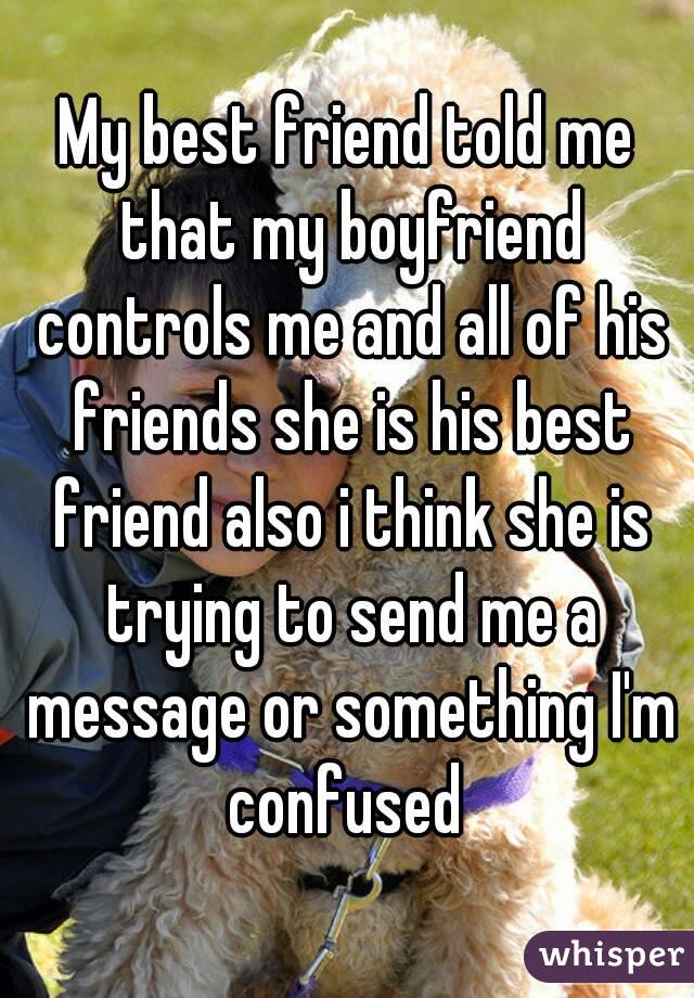 My best friend told me that my boyfriend controls me and all of his friends she is his best friend also i think she is trying to send me a message or something I'm confused 