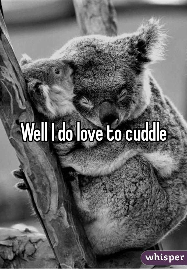 Well I do love to cuddle