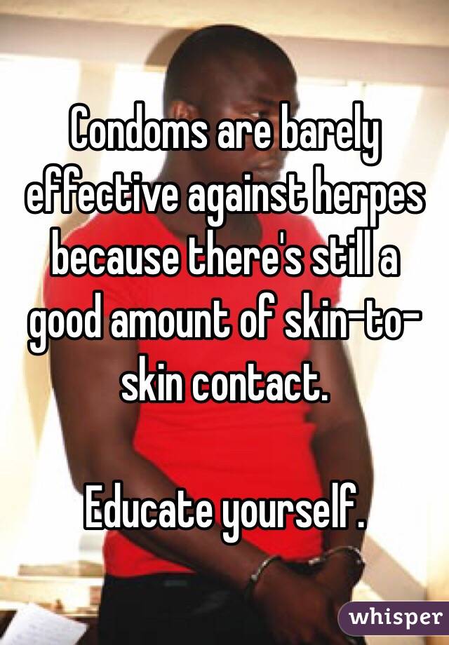 Condoms are barely effective against herpes because there's still a good amount of skin-to-skin contact.

Educate yourself. 