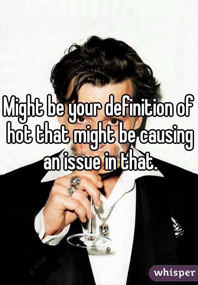 Might be your definition of hot that might be causing an issue in that.