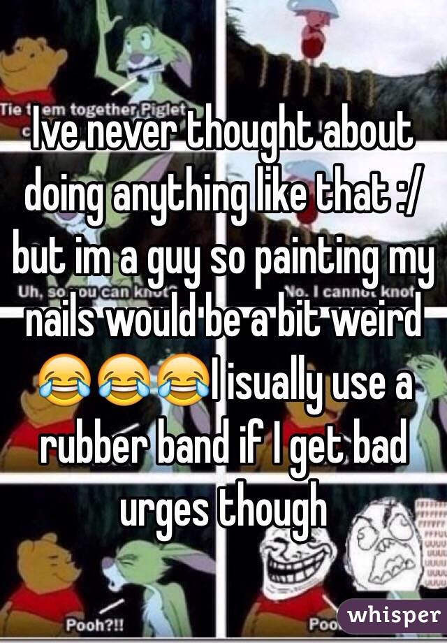 Ive never thought about doing anything like that :/ but im a guy so painting my nails would be a bit weird 😂😂😂I isually use a rubber band if I get bad urges though 