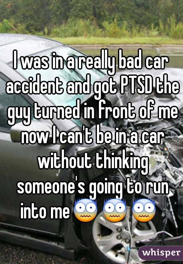 I was in a really bad car accident and got PTSD the guy turned in front of me now I can't be in a car without thinking someone's going to run into me😨😨😨  