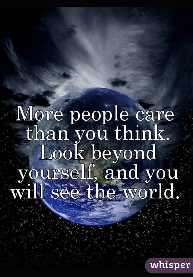 More people care than you think. Look beyond yourself, and you will see the world. 