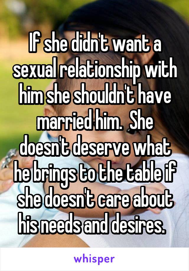 If she didn't want a sexual relationship with him she shouldn't have married him.  She doesn't deserve what he brings to the table if she doesn't care about his needs and desires.  