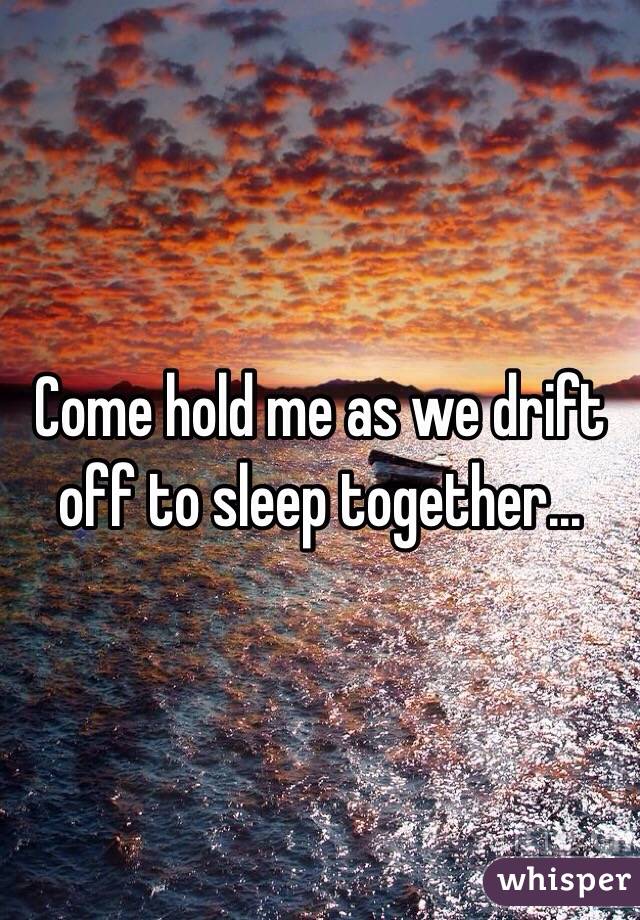 Come hold me as we drift off to sleep together...