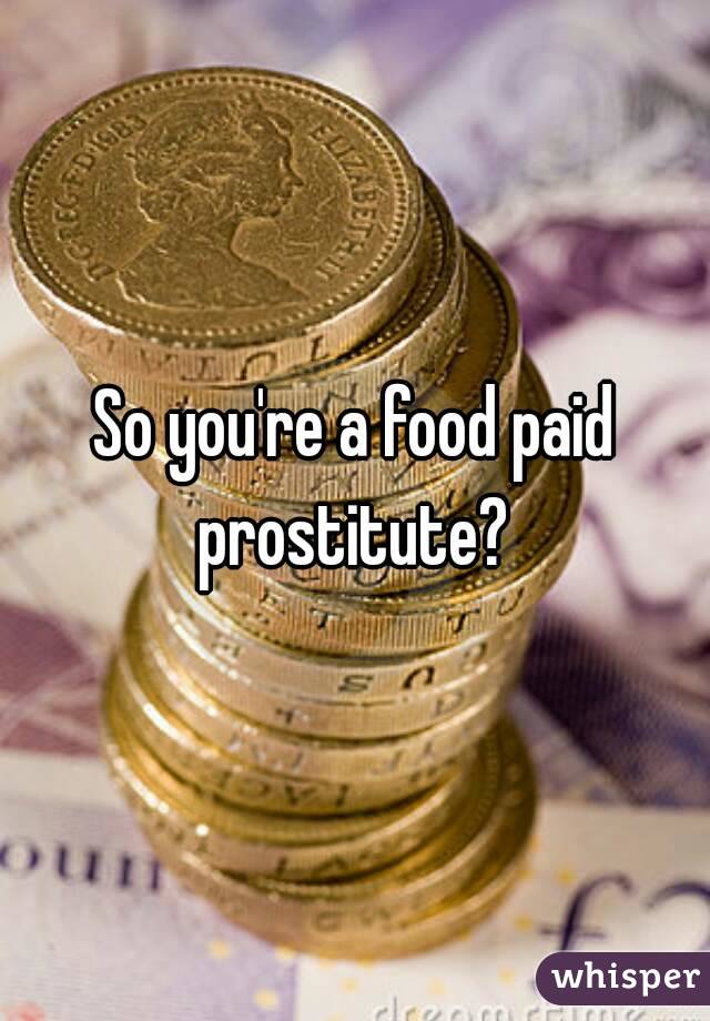 So you're a food paid prostitute? 