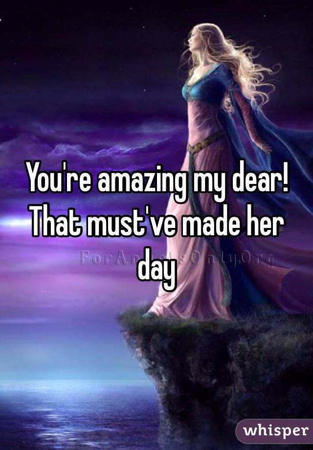 You're amazing my dear! That must've made her day