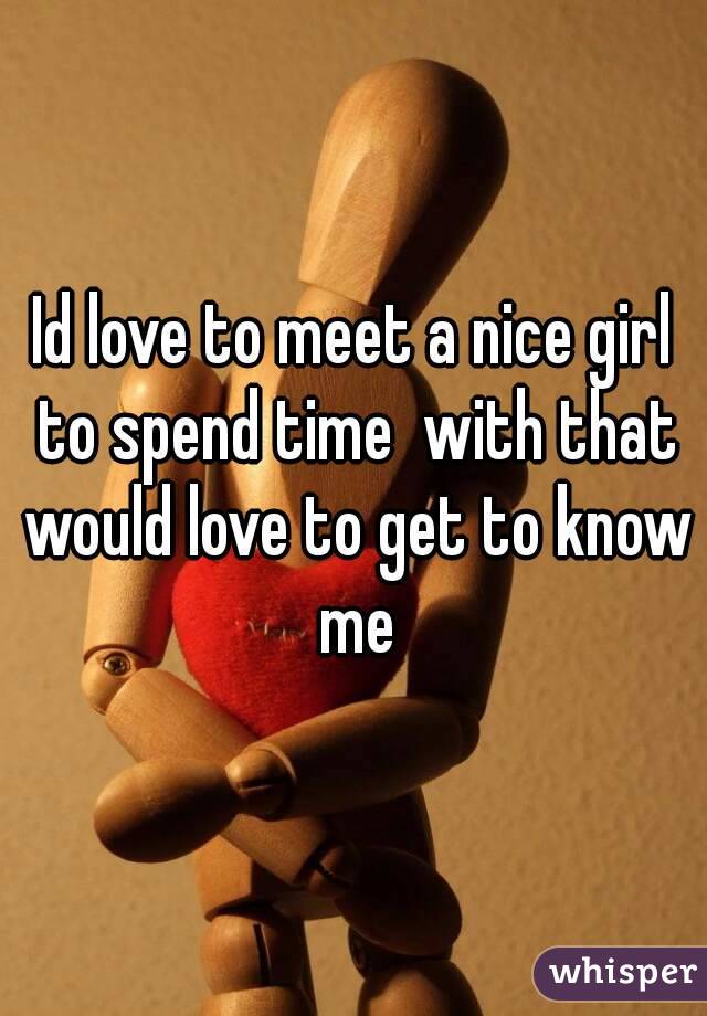Id love to meet a nice girl to spend time  with that would love to get to know me