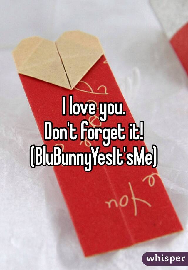 I love you.
Don't forget it!
(BluBunnyYesIt'sMe)