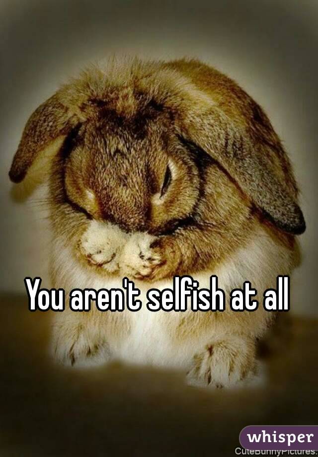 You aren't selfish at all