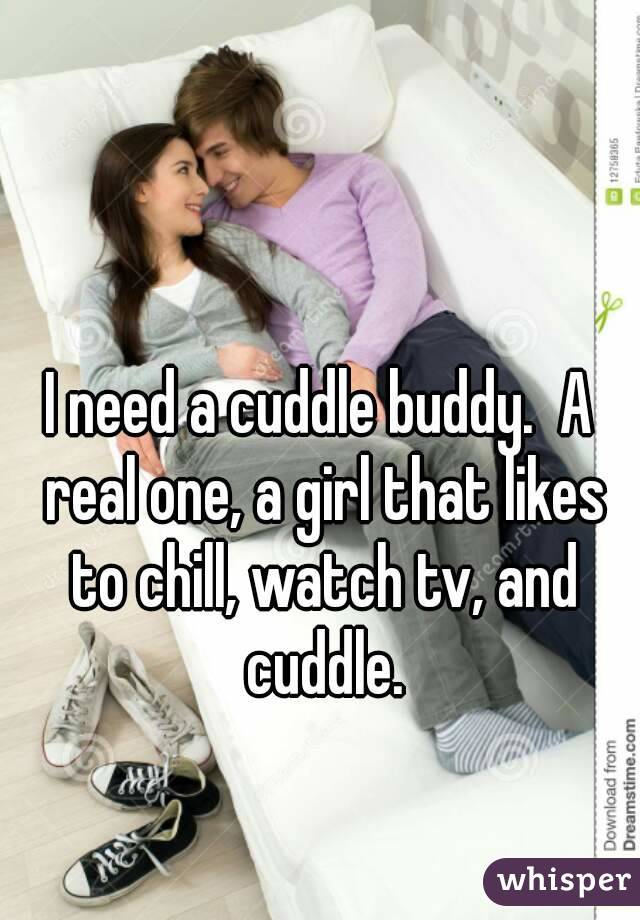 I need a cuddle buddy.  A real one, a girl that likes to chill, watch tv, and cuddle.
