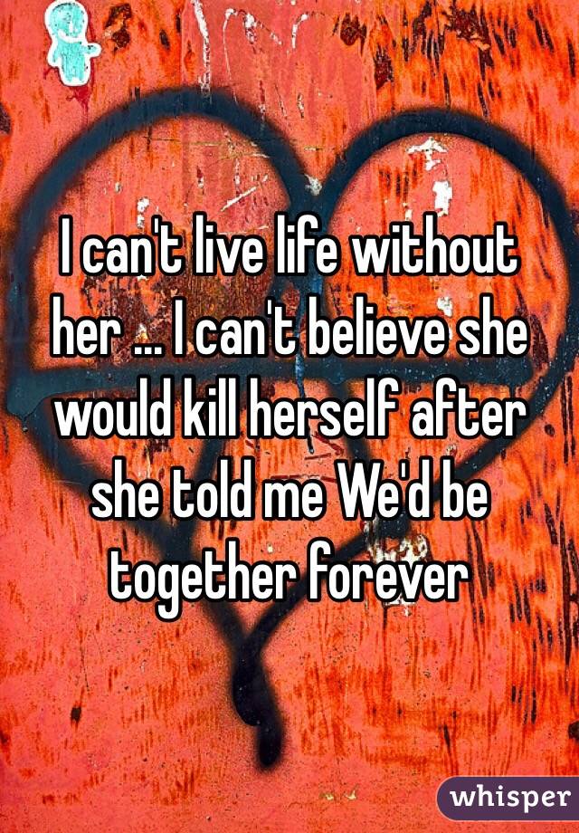 I can't live life without her ... I can't believe she would kill herself after she told me We'd be together forever 