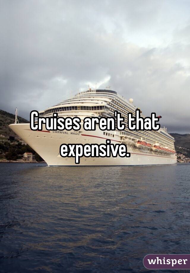 Cruises aren't that expensive. 